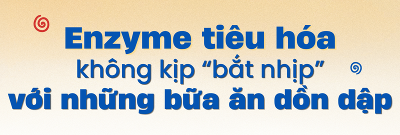 Enzyme tiêu hóa không kịp “bắt nhịp” với những bữa ăn dồn dập