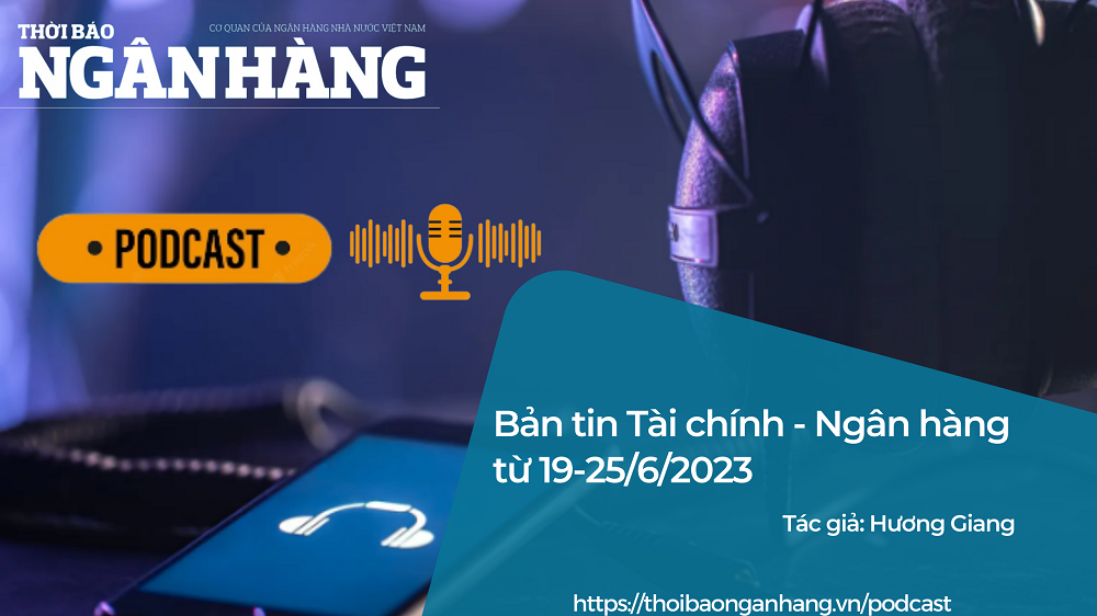 Bản tin Tài chính - Ngân hàng từ 19-25/6/2023