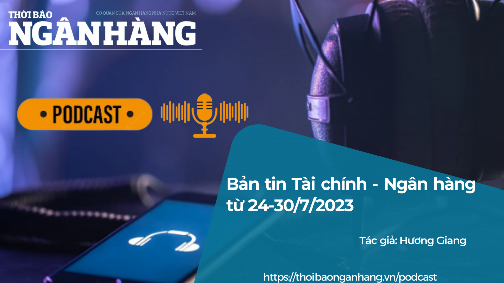 Podcast tài chính ngân hàng 24-30/7/2023