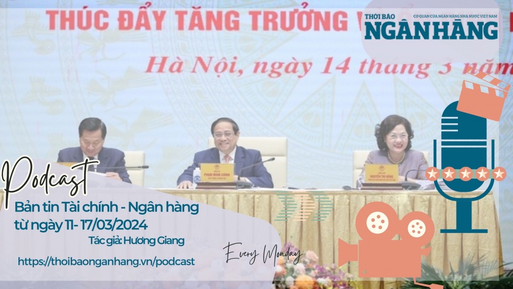 Bản tin Tài chính - Ngân hàng từ ngày 11-17/03/2024