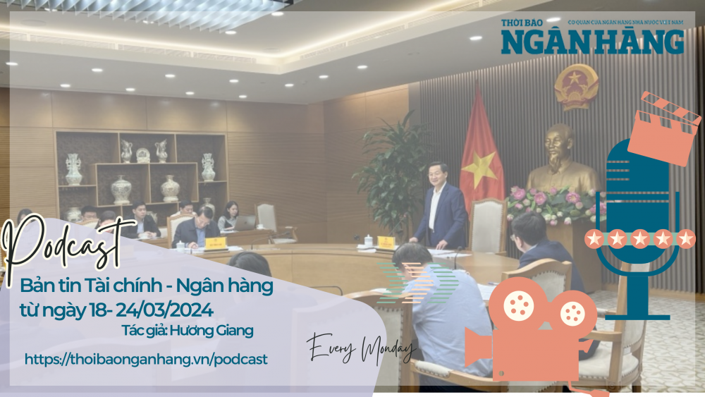 Bản tin Tài chính - Ngân hàng từ ngày 18- 24/03/2024